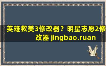 英雄救美3修改器？明星志愿2修改器 jingbao.ruan@163*